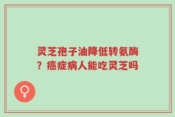 灵芝孢子油降低转氨酶?癌症病人能吃灵芝吗-第1张图片-超越 灵芝孢子油降低转氨酶?癌症病人能吃灵芝吗-第1张图片-超越