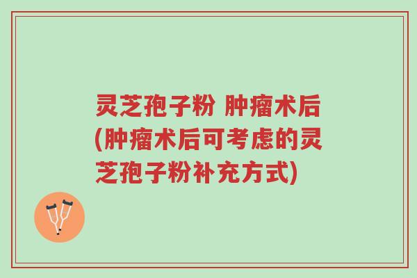 灵芝孢子粉 肿瘤术后(肿瘤术后可考虑的灵芝孢子粉补充方式)-第1张图片-超越 灵芝孢子粉 肿瘤术后(肿瘤术后可考虑的灵芝孢子粉补充方式)-第1张图片-超越