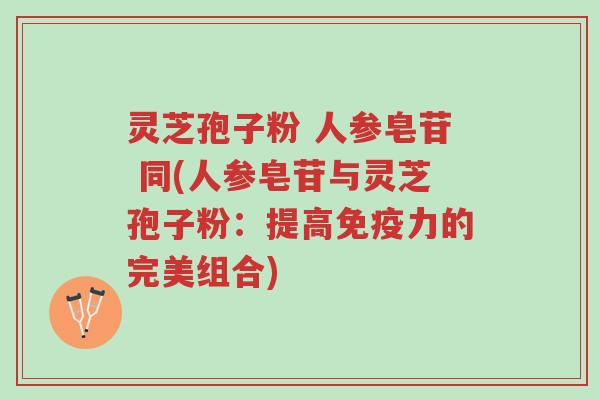 灵芝孢子粉 人参皂苷 同(人参皂苷与灵芝孢子粉:提高免疫力的完美组合)-第1张图片-超越 灵芝孢子粉 人参皂苷 同(人参皂苷与灵芝孢子粉:提高免疫力的完美组合)-第1张图片-超越
