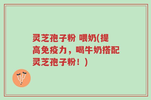 灵芝孢子粉 喂奶(提高免疫力,喝牛奶搭配灵芝孢子粉!)-第1张图片-超越 灵芝孢子粉 喂奶(提高免疫力,喝牛奶搭配灵芝孢子粉!)-第1张图片-超越
