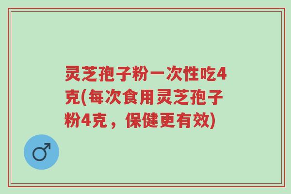 灵芝孢子粉一次性吃4克(每次食用灵芝孢子粉4克,保健更有效)-第1张图片-超越 灵芝孢子粉一次性吃4克(每次食用灵芝孢子粉4克,保健更有效)-第1张图片-超越