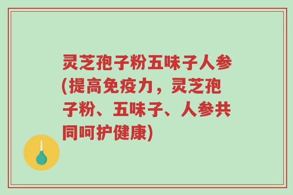 灵芝孢子粉五味子人参(提高免疫力,灵芝孢子粉、五味子、人参共同呵护健康)-第1张图片-超越 灵芝孢子粉五味子人参(提高免疫力,灵芝孢子粉、五味子、人参共同呵护健康)-第1张图片-超越