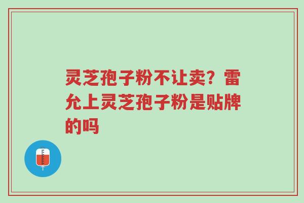 灵芝孢子粉不让卖?雷允上灵芝孢子粉是贴牌的吗-第1张图片-超越 灵芝孢子粉不让卖?雷允上灵芝孢子粉是贴牌的吗-第1张图片-超越