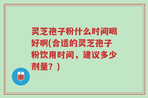 灵芝孢子粉什么时间喝好啊(合适的灵芝孢子粉饮用时间,建议多少剂量?)-第1张图片-超越 灵芝孢子粉什么时间喝好啊(合适的灵芝孢子粉饮用时间,建议多少剂量?)-第1张图片-超越