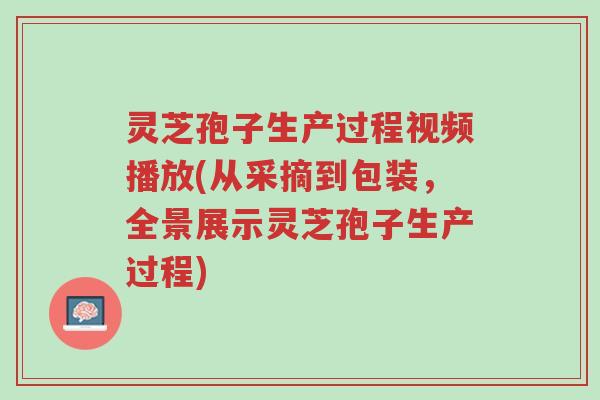 灵芝孢子生产过程视频播放(从采摘到包装,全景展示灵芝孢子生产过程)-第1张图片-超越 灵芝孢子生产过程视频播放(从采摘到包装,全景展示灵芝孢子生产过程)-第1张图片-超越