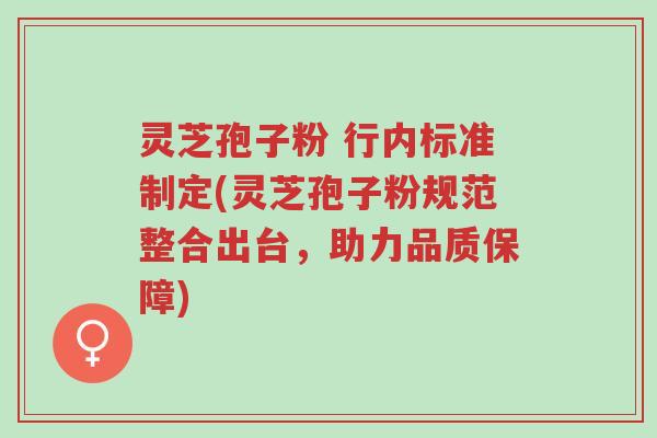 灵芝孢子粉 行内标准制定(灵芝孢子粉规范整合出台,助力品质保障)-第1张图片-超越 灵芝孢子粉 行内标准制定(灵芝孢子粉规范整合出台,助力品质保障)-第1张图片-超越