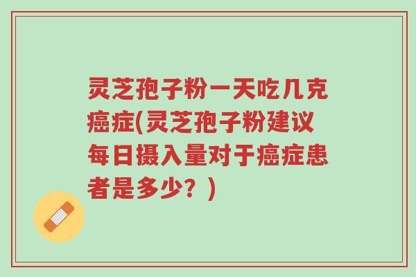 灵芝孢子粉一天吃几克癌症(灵芝孢子粉建议每日摄入量对于癌症患者是多少?)-第1张图片-超越 灵芝孢子粉一天吃几克癌症(灵芝孢子粉建议每日摄入量对于癌症患者是多少?)-第1张图片-超越