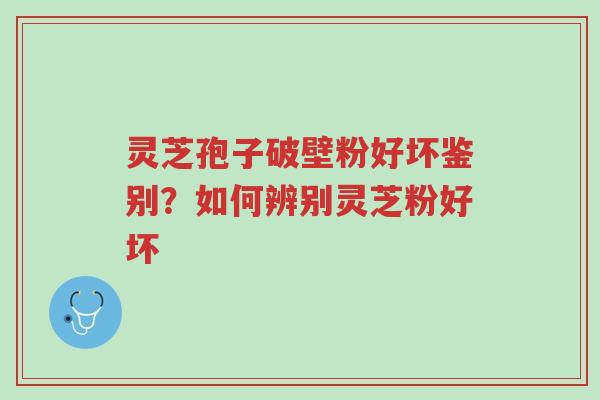 灵芝孢子破壁粉好坏鉴别？如何辨别灵芝粉好坏-第1张图片-超越