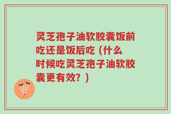 灵芝孢子油软胶囊饭前吃还是饭后吃 (什么时候吃灵芝孢子油软胶囊更有效?)-第1张图片-超越 灵芝孢子油软胶囊饭前吃还是饭后吃 (什么时候吃灵芝孢子油软胶囊更有效?)-第1张图片-超越
