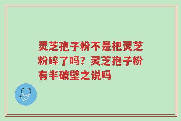 灵芝孢子粉不是把灵芝粉碎了吗?灵芝孢子粉有半破壁之说吗-第1张图片-超越 灵芝孢子粉不是把灵芝粉碎了吗?灵芝孢子粉有半破壁之说吗-第1张图片-超越