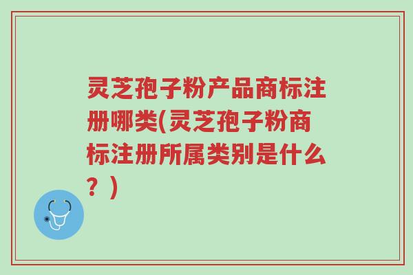 灵芝孢子粉产品商标注册哪类(灵芝孢子粉商标注册所属类别是什么?)-第1张图片-超越 灵芝孢子粉产品商标注册哪类(灵芝孢子粉商标注册所属类别是什么?)-第1张图片-超越
