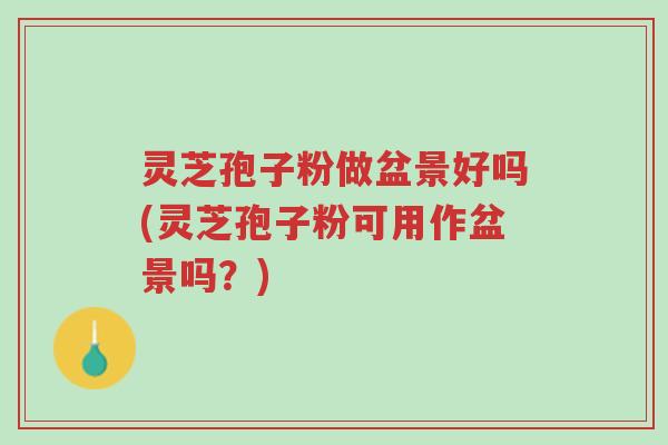 灵芝孢子粉做盆景好吗(灵芝孢子粉可用作盆景吗?)-第1张图片-超越 灵芝孢子粉做盆景好吗(灵芝孢子粉可用作盆景吗?)-第1张图片-超越