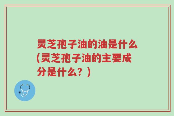 灵芝孢子油的油是什么(灵芝孢子油的主要成分是什么?)-第1张图片-超越 灵芝孢子油的油是什么(灵芝孢子油的主要成分是什么?)-第1张图片-超越