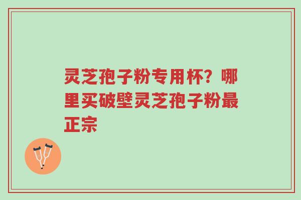 灵芝孢子粉专用杯?哪里买破壁灵芝孢子粉最正宗-第1张图片-超越 灵芝孢子粉专用杯?哪里买破壁灵芝孢子粉最正宗-第1张图片-超越