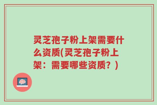 灵芝孢子粉上架需要什么资质(灵芝孢子粉上架：需要哪些资质？)-第1张图片-超越