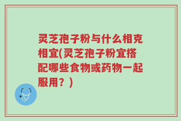 灵芝孢子粉与什么相克相宜(灵芝孢子粉宜搭配哪些食物或药物一起服用?)-第1张图片-超越 灵芝孢子粉与什么相克相宜(灵芝孢子粉宜搭配哪些食物或药物一起服用?)-第1张图片-超越