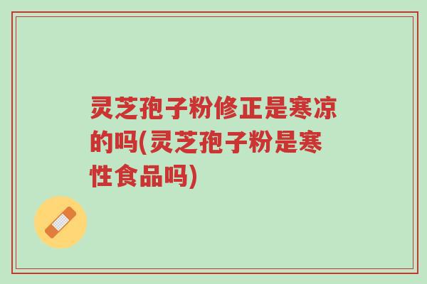 灵芝孢子粉修正是寒凉的吗(灵芝孢子粉是寒性食品吗)-第1张图片-超越 灵芝孢子粉修正是寒凉的吗(灵芝孢子粉是寒性食品吗)-第1张图片-超越