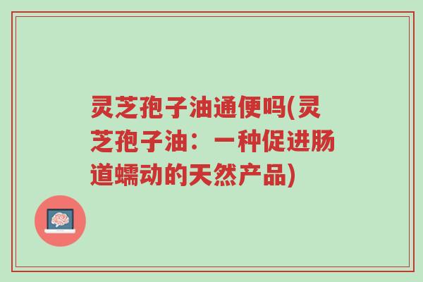灵芝孢子油通便吗(灵芝孢子油:一种促进肠道蠕动的天然产品)-第1张图片-超越 灵芝孢子油通便吗(灵芝孢子油:一种促进肠道蠕动的天然产品)-第1张图片-超越