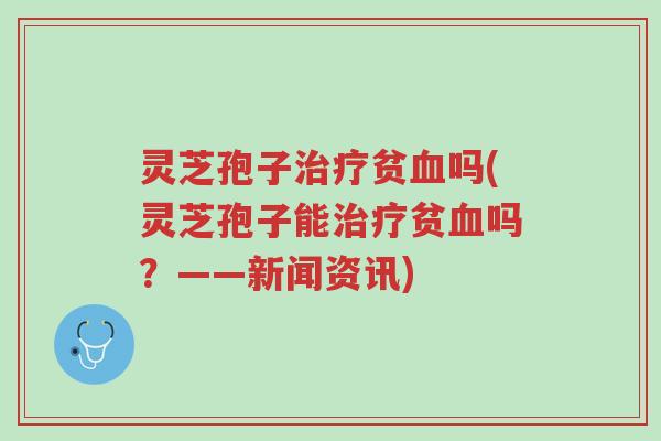 灵芝孢子治疗贫血吗(灵芝孢子能治疗贫血吗?——新闻资讯)-第1张图片-超越 灵芝孢子治疗贫血吗(灵芝孢子能治疗贫血吗?——新闻资讯)-第1张图片-超越