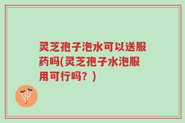 灵芝孢子泡水可以送服药吗(灵芝孢子水泡服用可行吗？)-第1张图片-超越