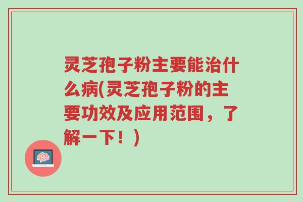 灵芝孢子粉主要能治什么病(灵芝孢子粉的主要功效及应用范围,了解一下!)-第1张图片-超越 灵芝孢子粉主要能治什么病(灵芝孢子粉的主要功效及应用范围,了解一下!)-第1张图片-超越