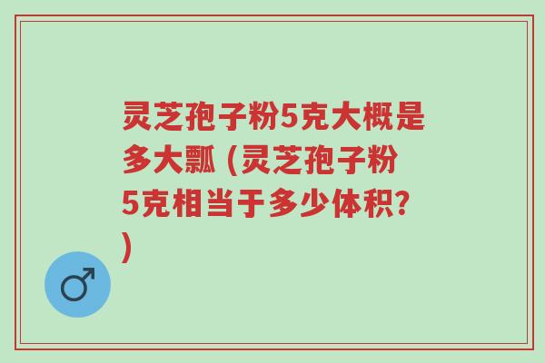 灵芝孢子粉5克大概是多大瓢 (灵芝孢子粉5克相当于多少体积?)-第1张图片-超越 灵芝孢子粉5克大概是多大瓢 (灵芝孢子粉5克相当于多少体积?)-第1张图片-超越