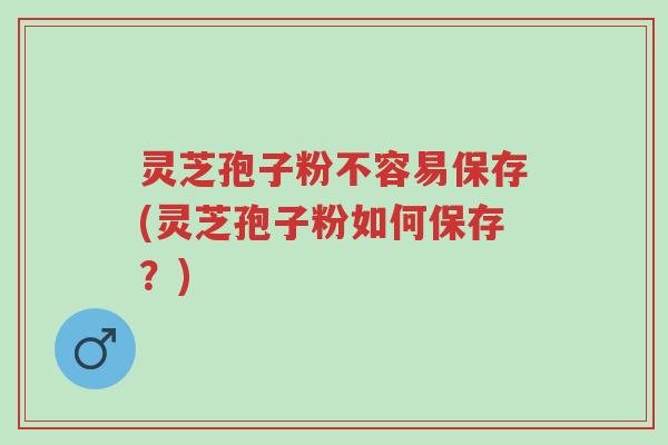 灵芝孢子粉不容易保存(灵芝孢子粉如何保存?)-第1张图片-超越 灵芝孢子粉不容易保存(灵芝孢子粉如何保存?)-第1张图片-超越