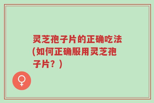 灵芝孢子片的正确吃法(如何正确服用灵芝孢子片?)-第1张图片-超越 灵芝孢子片的正确吃法(如何正确服用灵芝孢子片?)-第1张图片-超越