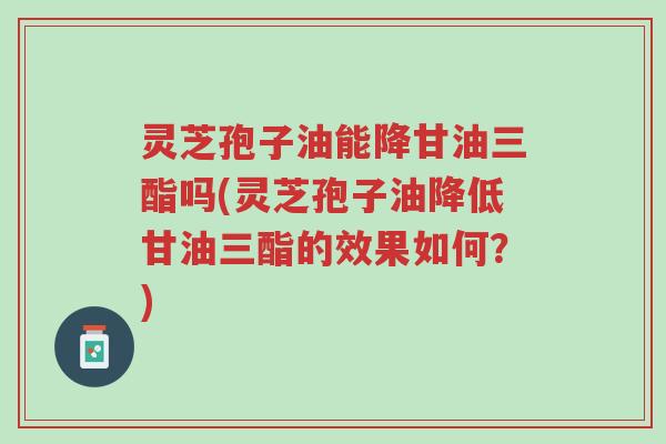 灵芝孢子油能降甘油三酯吗(灵芝孢子油降低甘油三酯的效果如何?)-第1张图片-超越 灵芝孢子油能降甘油三酯吗(灵芝孢子油降低甘油三酯的效果如何?)-第1张图片-超越