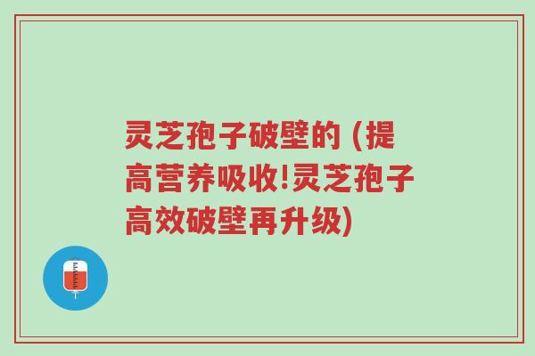 灵芝孢子破壁的 (提高营养吸收!灵芝孢子高效破壁再升级)-第1张图片-超越 灵芝孢子破壁的 (提高营养吸收!灵芝孢子高效破壁再升级)-第1张图片-超越