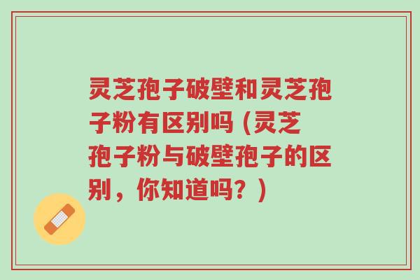 灵芝孢子破壁和灵芝孢子粉有区别吗 (灵芝孢子粉与破壁孢子的区别,你知道吗?)-第1张图片-超越 灵芝孢子破壁和灵芝孢子粉有区别吗 (灵芝孢子粉与破壁孢子的区别,你知道吗?)-第1张图片-超越