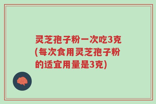 灵芝孢子粉一次吃3克(每次食用灵芝孢子粉的适宜用量是3克)-第1张图片-超越