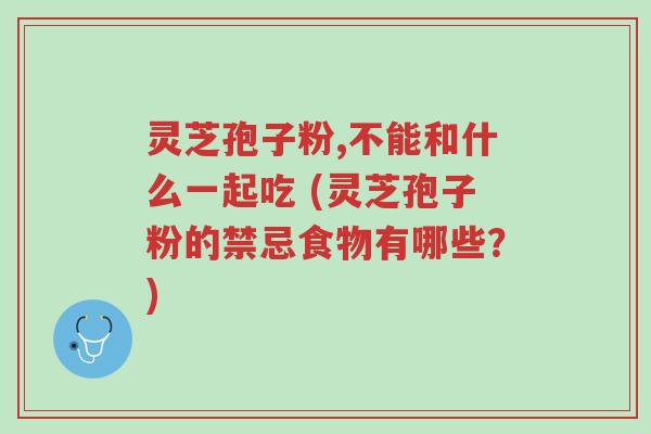 灵芝孢子粉,不能和什么一起吃 (灵芝孢子粉的禁忌食物有哪些？)-第1张图片-超越