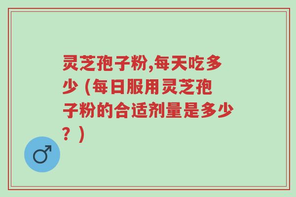 灵芝孢子粉,每天吃多少 (每日服用灵芝孢子粉的合适剂量是多少?)-第1张图片-超越 灵芝孢子粉,每天吃多少 (每日服用灵芝孢子粉的合适剂量是多少?)-第1张图片-超越