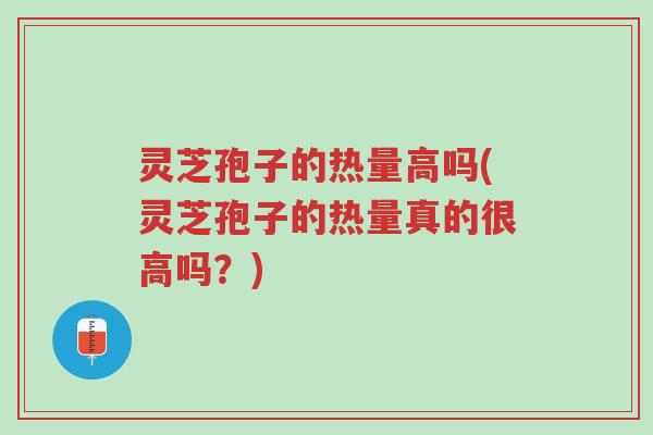 灵芝孢子的热量高吗(灵芝孢子的热量真的很高吗?)-第1张图片-超越 灵芝孢子的热量高吗(灵芝孢子的热量真的很高吗?)-第1张图片-超越
