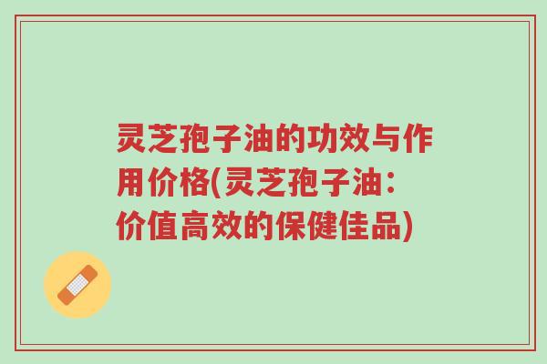 灵芝孢子油的功效与作用价格(灵芝孢子油:价值高效的保健佳品)-第1张图片-超越 灵芝孢子油的功效与作用价格(灵芝孢子油:价值高效的保健佳品)-第1张图片-超越