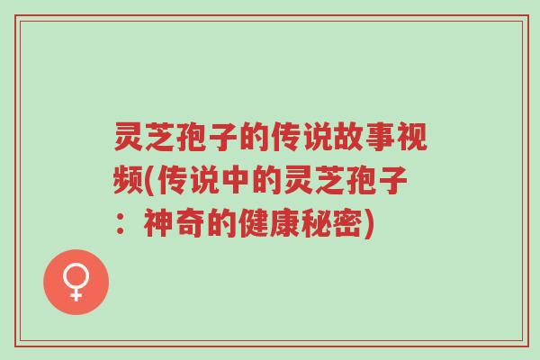 灵芝孢子的传说故事视频(传说中的灵芝孢子：神奇的健康秘密)-第1张图片-超越