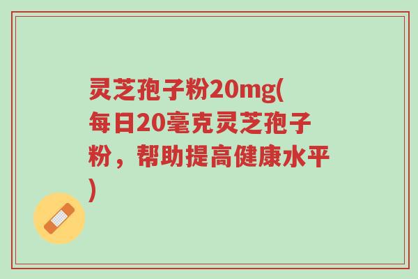灵芝孢子粉20mg(每日20毫克灵芝孢子粉,帮助提高健康水平)-第1张图片-超越 灵芝孢子粉20mg(每日20毫克灵芝孢子粉,帮助提高健康水平)-第1张图片-超越