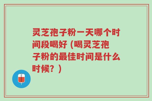 灵芝孢子粉一天哪个时间段喝好 (喝灵芝孢子粉的最佳时间是什么时候?)-第1张图片-超越 灵芝孢子粉一天哪个时间段喝好 (喝灵芝孢子粉的最佳时间是什么时候?)-第1张图片-超越