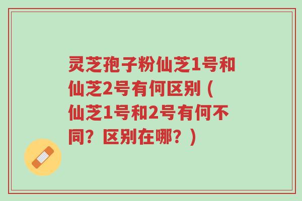 灵芝孢子粉仙芝1号和仙芝2号有何区别 (仙芝1号和2号有何不同?区别在哪?)-第1张图片-超越 灵芝孢子粉仙芝1号和仙芝2号有何区别 (仙芝1号和2号有何不同?区别在哪?)-第1张图片-超越