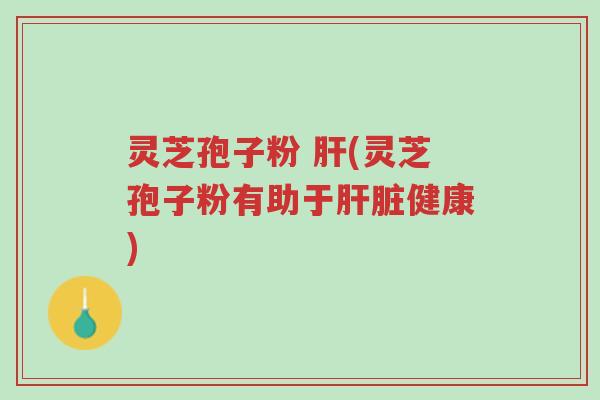 灵芝孢子粉 肝(灵芝孢子粉有助于肝脏健康)-第1张图片-超越 灵芝孢子粉 肝(灵芝孢子粉有助于肝脏健康)-第1张图片-超越
