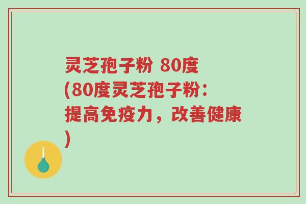 灵芝孢子粉 80度 (80度灵芝孢子粉:提高免疫力,改善健康)-第1张图片-超越 灵芝孢子粉 80度 (80度灵芝孢子粉:提高免疫力,改善健康)-第1张图片-超越