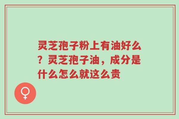 灵芝孢子粉上有油好么?灵芝孢子油,成分是什么怎么就这么贵-第1张图片-超越 灵芝孢子粉上有油好么?灵芝孢子油,成分是什么怎么就这么贵-第1张图片-超越