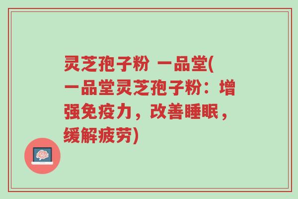 灵芝孢子粉 一品堂(一品堂灵芝孢子粉：增强免疫力，改善睡眠，缓解疲劳)-第1张图片-超越