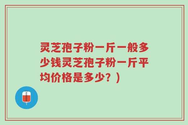 灵芝孢子粉一斤一般多少钱灵芝孢子粉一斤平均价格是多少？)-第1张图片-超越