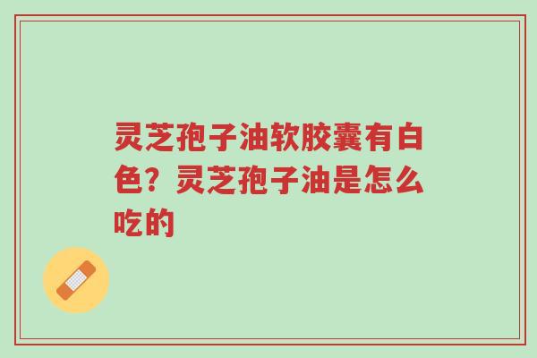 灵芝孢子油软胶囊有白色?灵芝孢子油是怎么吃的-第1张图片-超越 灵芝孢子油软胶囊有白色?灵芝孢子油是怎么吃的-第1张图片-超越