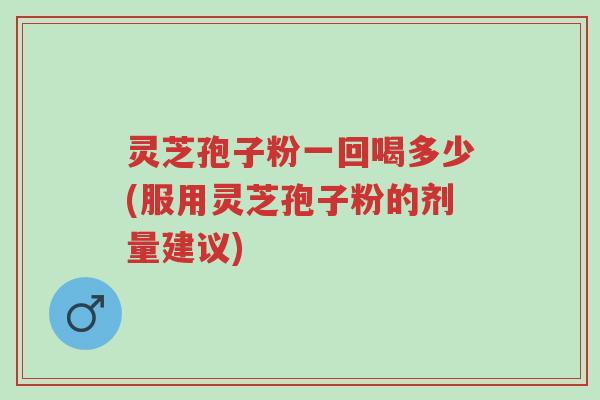 灵芝孢子粉一回喝多少(服用灵芝孢子粉的剂量建议)-第1张图片-超越 灵芝孢子粉一回喝多少(服用灵芝孢子粉的剂量建议)-第1张图片-超越
