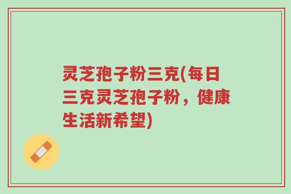 灵芝孢子粉三克(每日三克灵芝孢子粉,健康生活新希望)-第1张图片-超越 灵芝孢子粉三克(每日三克灵芝孢子粉,健康生活新希望)-第1张图片-超越