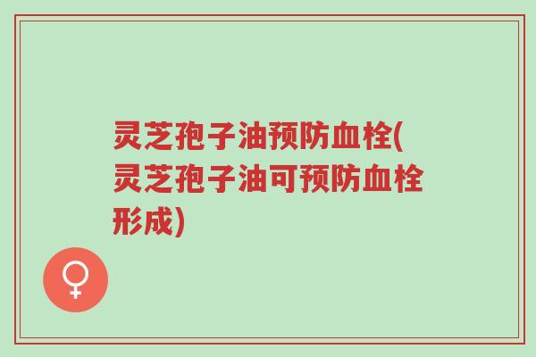 灵芝孢子油预防血栓(灵芝孢子油可预防血栓形成)-第1张图片-超越 灵芝孢子油预防血栓(灵芝孢子油可预防血栓形成)-第1张图片-超越