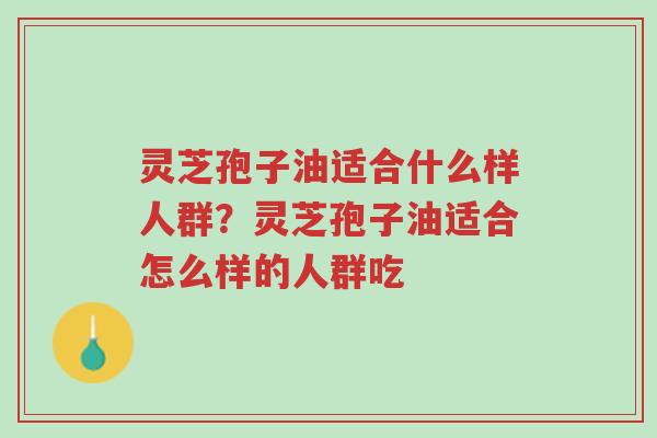 灵芝孢子油适合什么样人群?灵芝孢子油适合怎么样的人群吃-第1张图片-超越 灵芝孢子油适合什么样人群?灵芝孢子油适合怎么样的人群吃-第1张图片-超越
